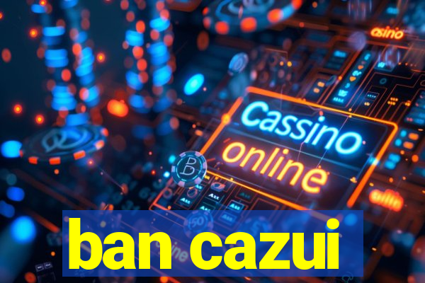 ban cazui