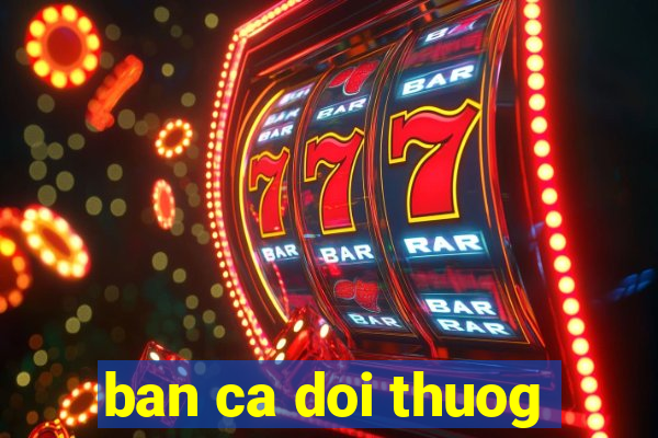 ban ca doi thuog