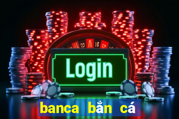 banca bắn cá đổi thưởng