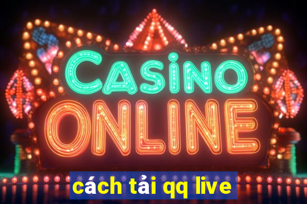 cách tải qq live