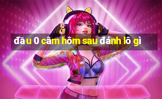 đầu 0 câm hôm sau đánh lô gì