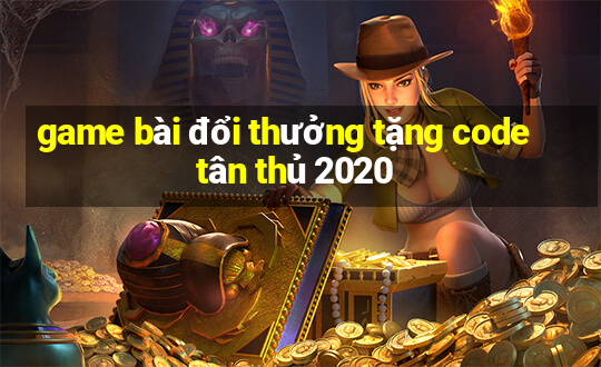 game bài đổi thưởng tặng code tân thủ 2020