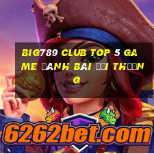 Big789 Club Top 5 Game Đánh Bài Đổi Thưởng