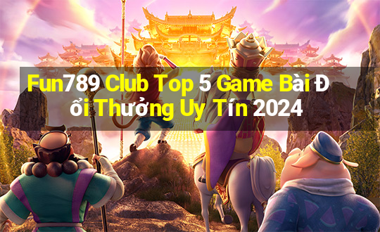 Fun789 Club Top 5 Game Bài Đổi Thưởng Uy Tín 2024