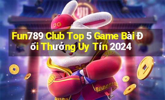 Fun789 Club Top 5 Game Bài Đổi Thưởng Uy Tín 2024