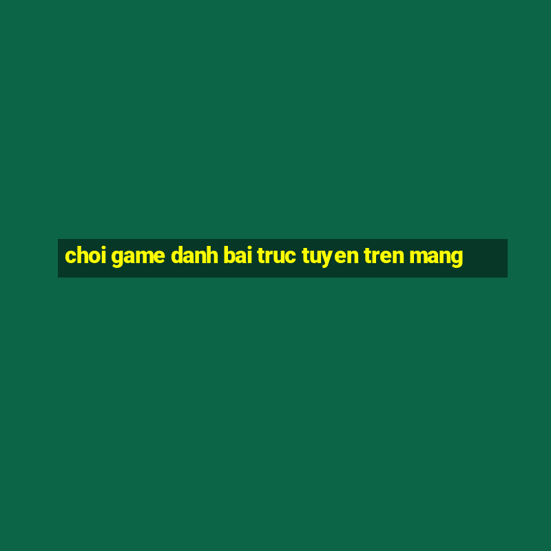 choi game danh bai truc tuyen tren mang