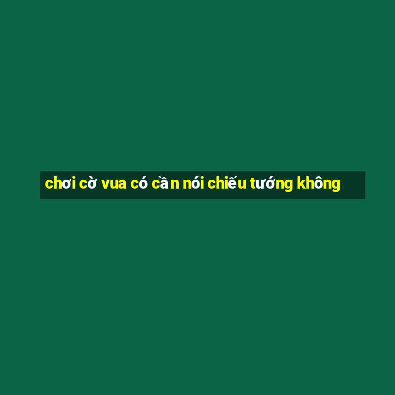 chơi cờ vua có cần nói chiếu tướng không