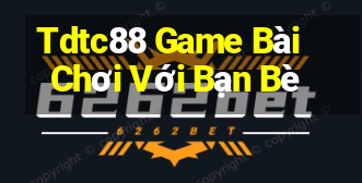 Tdtc88 Game Bài Chơi Với Bạn Bè