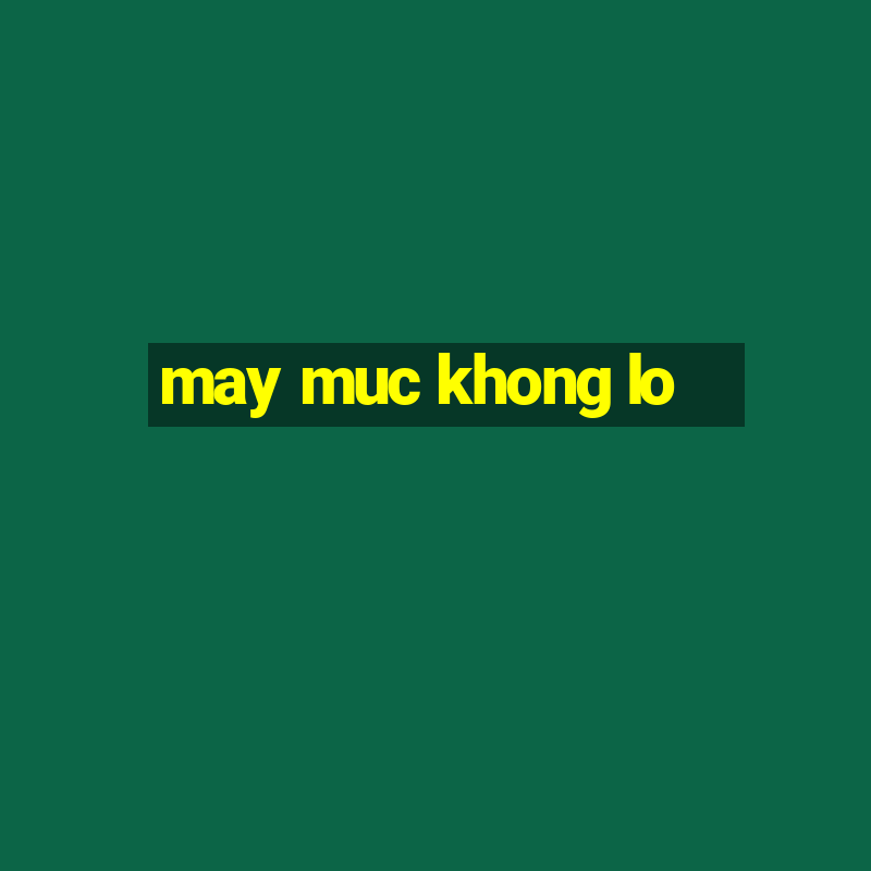 may muc khong lo