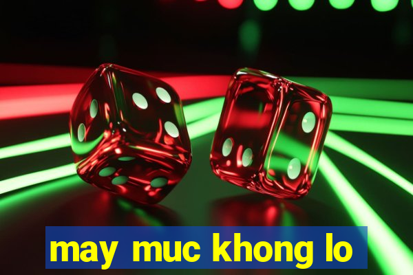 may muc khong lo