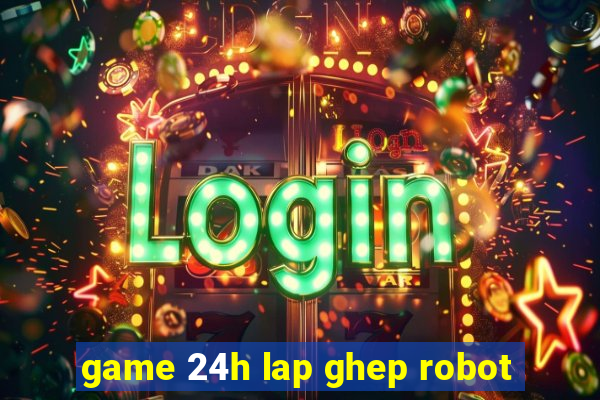 game 24h lap ghep robot