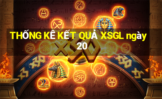 THỐNG KÊ KẾT QUẢ XSGL ngày 20