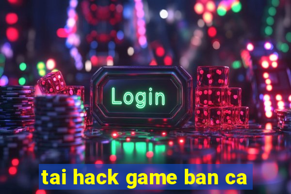 tai hack game ban ca