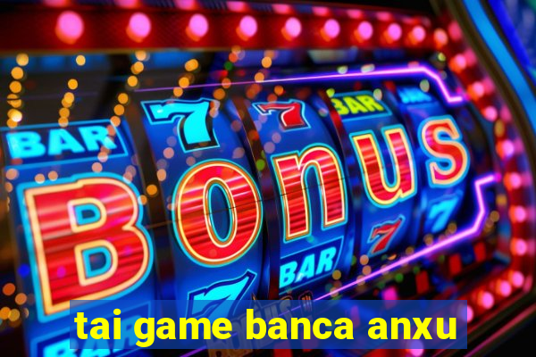 tai game banca anxu