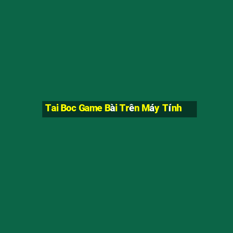 Tai Boc Game Bài Trên Máy Tính