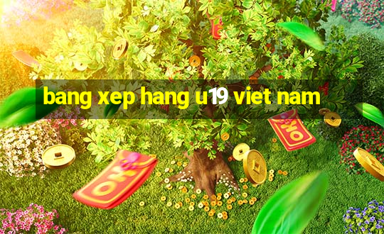 bang xep hang u19 viet nam