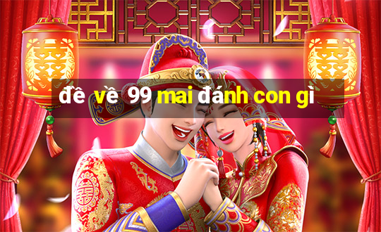 đề về 99 mai đánh con gì