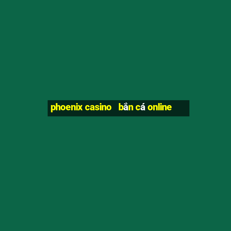 phoenix casino   bắn cá online