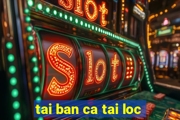 tai ban ca tai loc