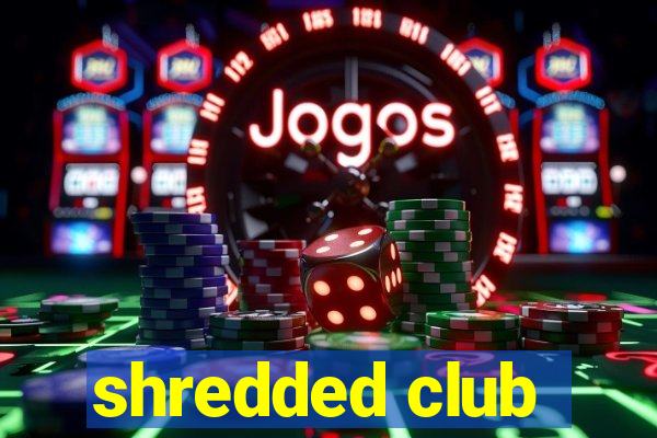 shredded club