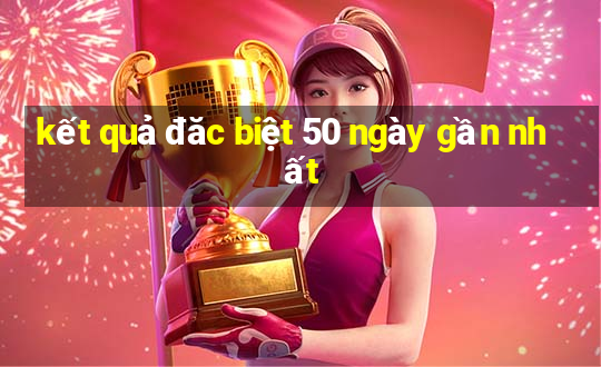 kết quả đăc biệt 50 ngày gần nhất