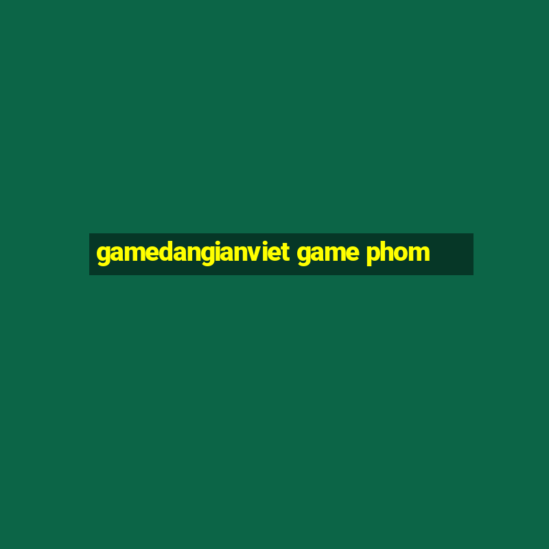 gamedangianviet game phom