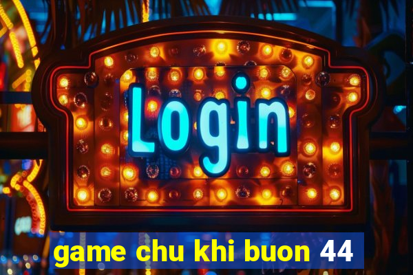 game chu khi buon 44