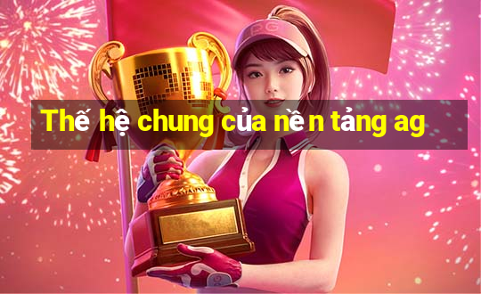 Thế hệ chung của nền tảng ag