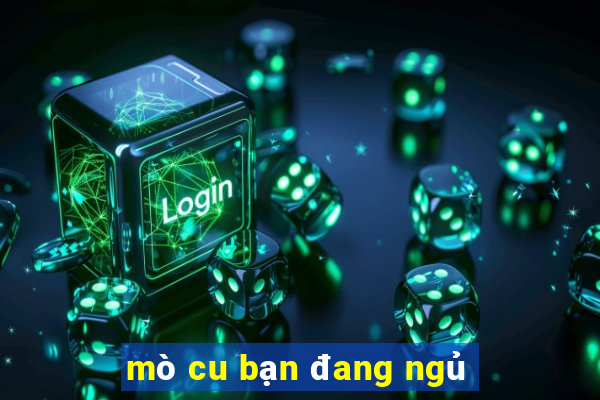 mò cu bạn đang ngủ