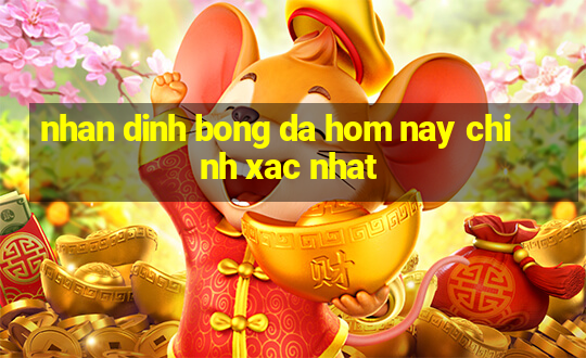 nhan dinh bong da hom nay chinh xac nhat