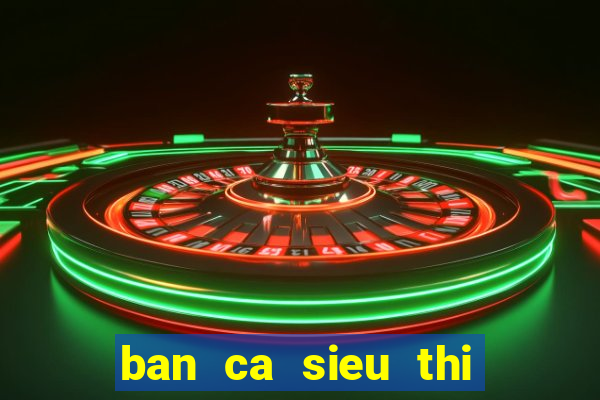 ban ca sieu thi cua mobi