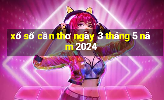 xổ số cần thơ ngày 3 tháng 5 năm 2024