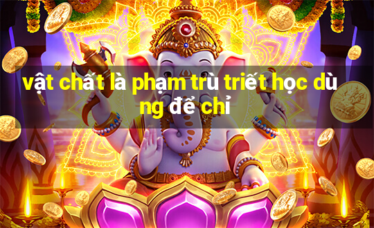 vật chất là phạm trù triết học dùng để chỉ