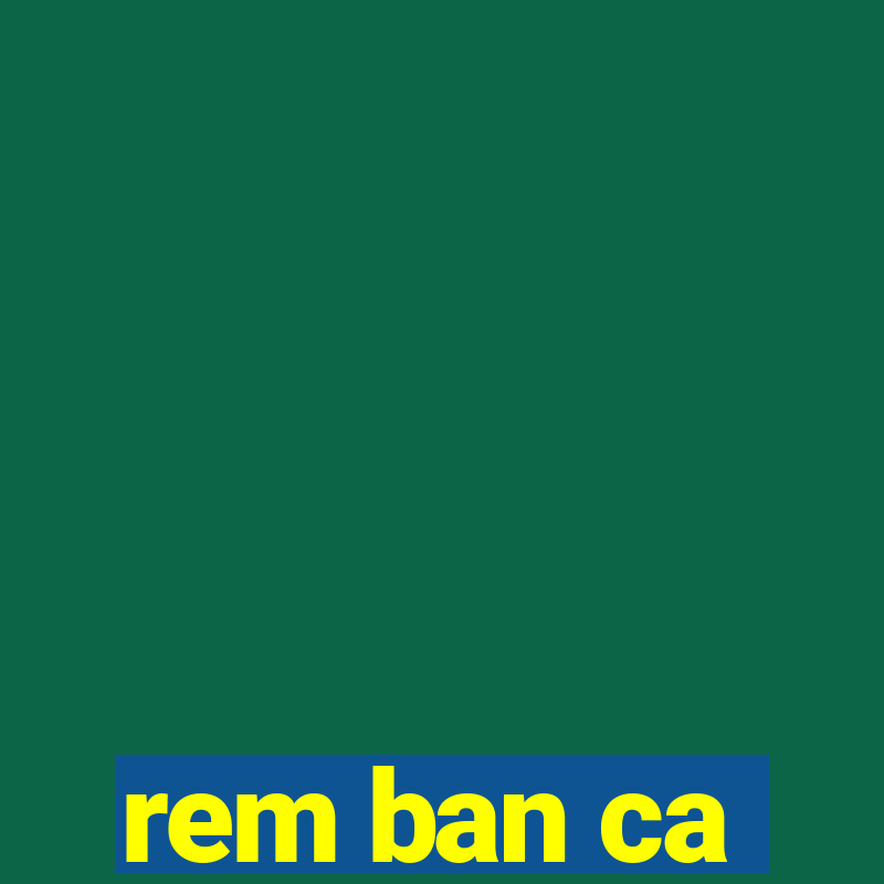 rem ban ca