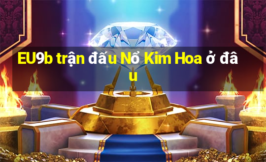 EU9b trận đấu Nổ Kim Hoa ở đâu