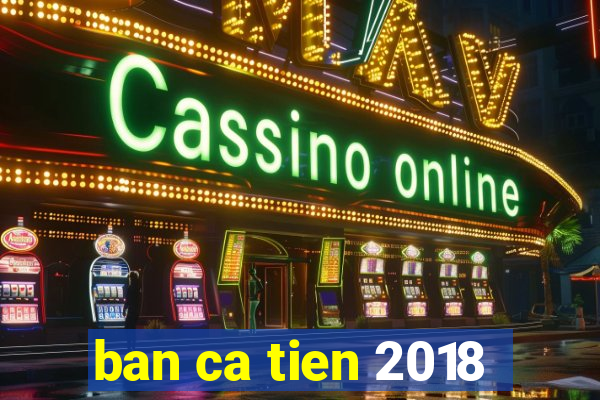 ban ca tien 2018