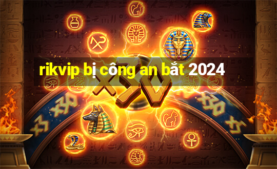 rikvip bị công an bắt 2024