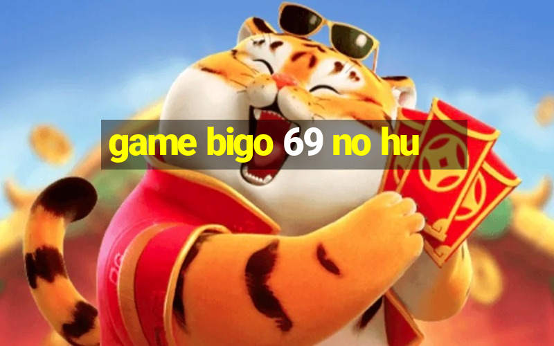 game bigo 69 no hu