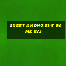 8Xbet Không biết game bài