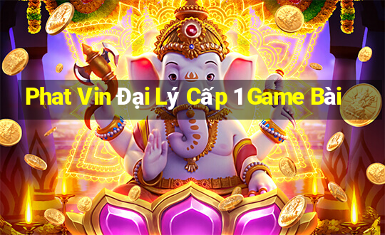 Phat Vin Đại Lý Cấp 1 Game Bài