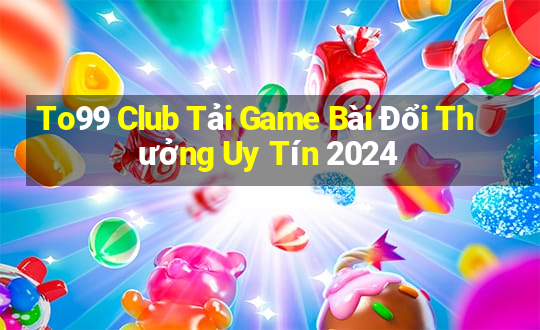 To99 Club Tải Game Bài Đổi Thưởng Uy Tín 2024