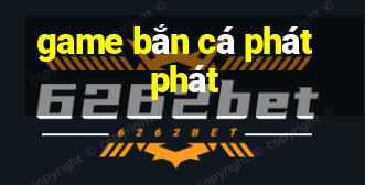 game bắn cá phát phát