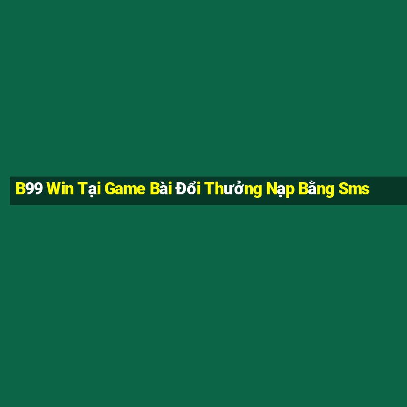 B99 Win Tại Game Bài Đổi Thưởng Nạp Bằng Sms