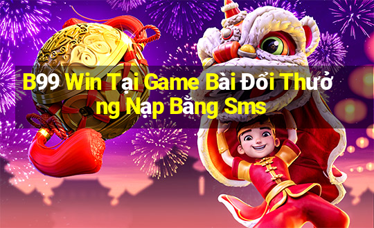 B99 Win Tại Game Bài Đổi Thưởng Nạp Bằng Sms