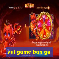 vui game ban ga