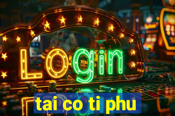 tai co ti phu