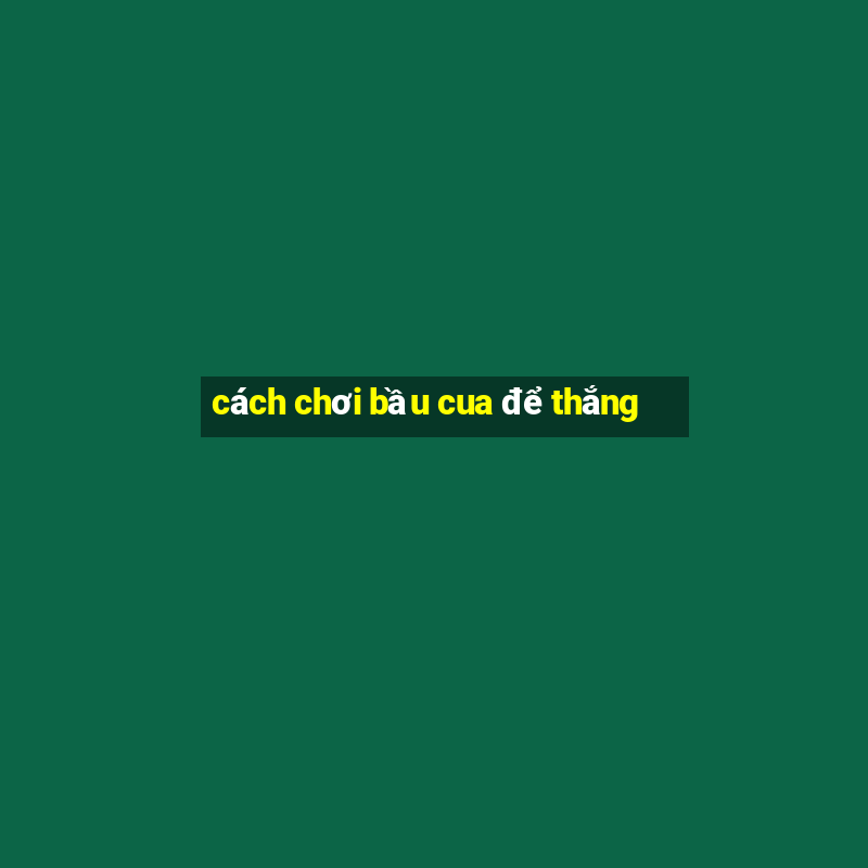 cách chơi bầu cua để thắng