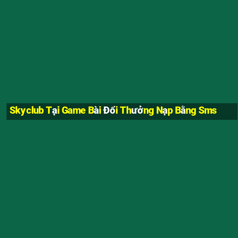 Skyclub Tại Game Bài Đổi Thưởng Nạp Bằng Sms