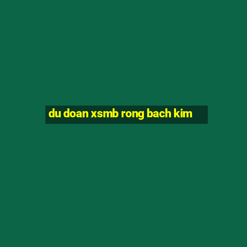 du doan xsmb rong bach kim