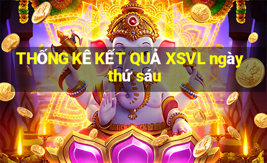 THỐNG KÊ KẾT QUẢ XSVL ngày thứ sáu